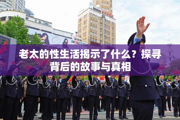 老太的性生活揭示了什么？探寻背后的故事与真相