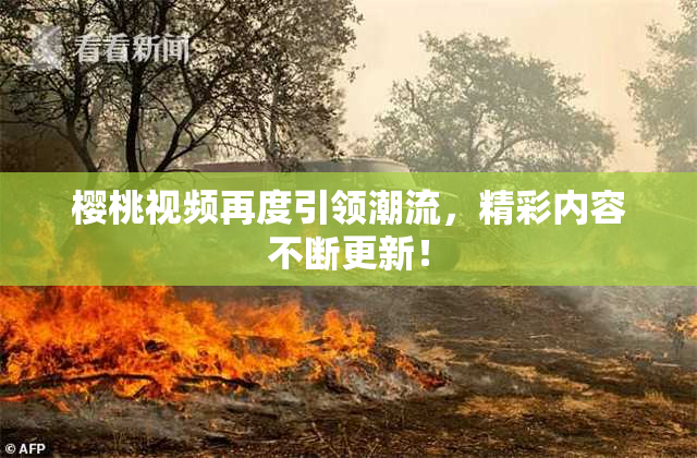 樱桃视频再度引领潮流，精彩内容不断更新！