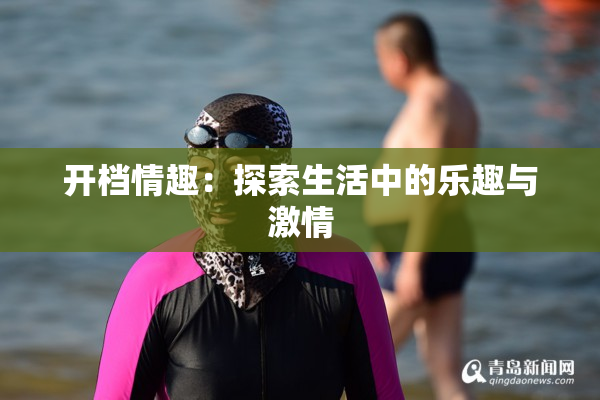 开档情趣：探索生活中的乐趣与激情