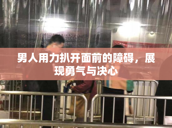 男人用力扒开面前的障碍，展现勇气与决心