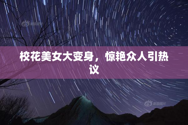 校花美女大变身，惊艳众人引热议
