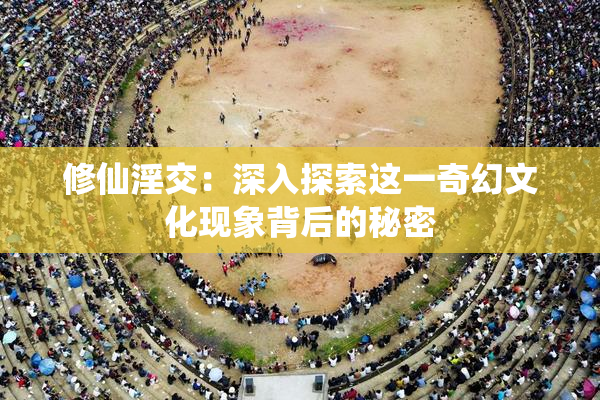 修仙淫交：深入探索这一奇幻文化现象背后的秘密