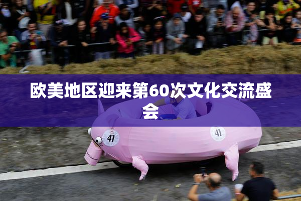 欧美地区迎来第60次文化交流盛会