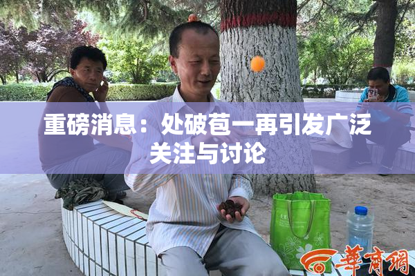 重磅消息：处破苞一再引发广泛关注与讨论