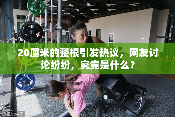 20厘米的整根引发热议，网友讨论纷纷，究竟是什么？