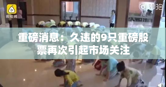 重磅消息：久违的9只重磅股票再次引起市场关注