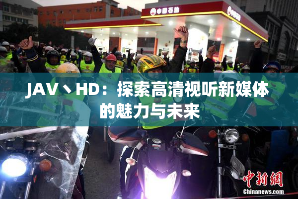 JAV丶HD：探索高清视听新媒体的魅力与未来