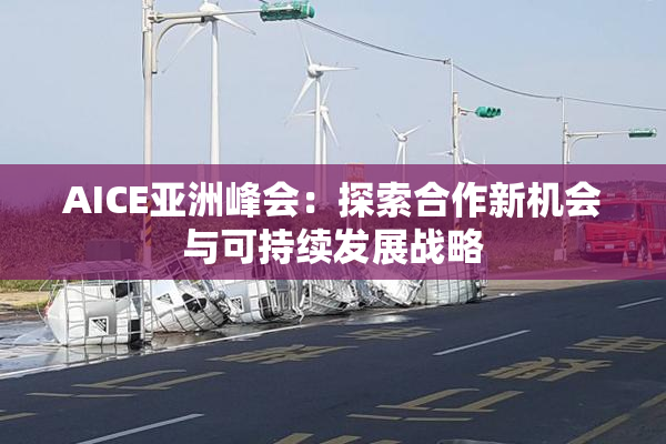 AICE亚洲峰会：探索合作新机会与可持续发展战略