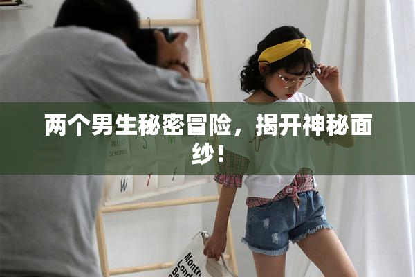 两个男生秘密冒险，揭开神秘面纱！