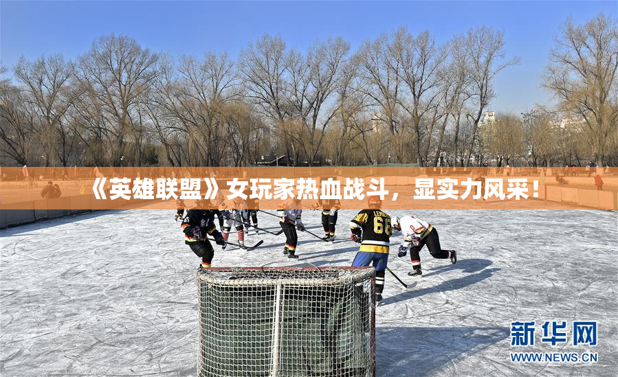 《英雄联盟》女玩家热血战斗，显实力风采！