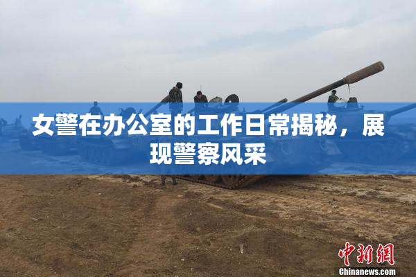 女警在办公室的工作日常揭秘，展现警察风采