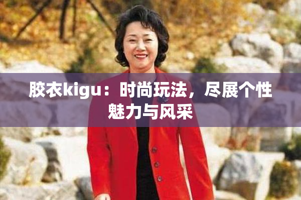 胶衣kigu：时尚玩法，尽展个性魅力与风采
