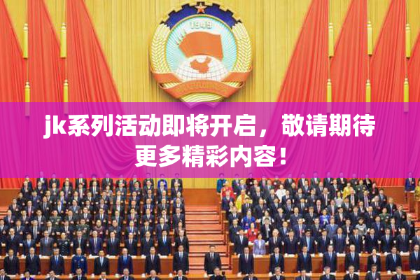 jk系列活动即将开启，敬请期待更多精彩内容！