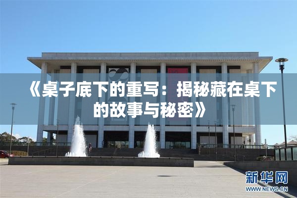 《桌子底下的重写：揭秘藏在桌下的故事与秘密》
