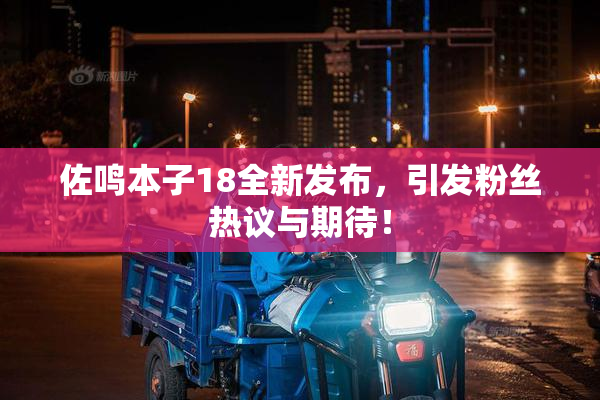 佐鸣本子18全新发布，引发粉丝热议与期待！