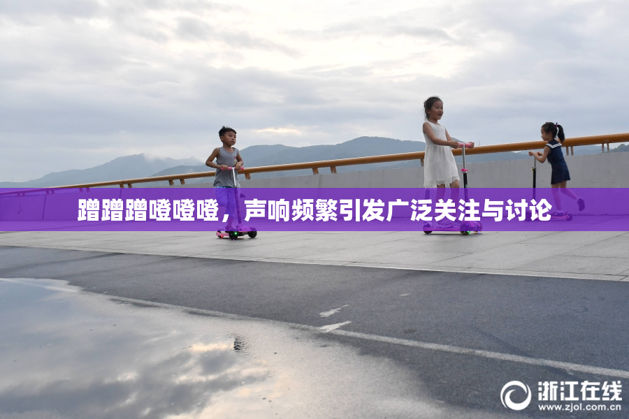 蹭蹭蹭噔噔噔，声响频繁引发广泛关注与讨论