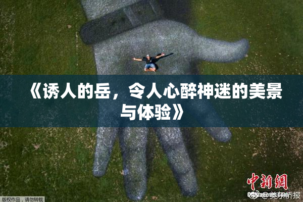 《诱人的岳，令人心醉神迷的美景与体验》