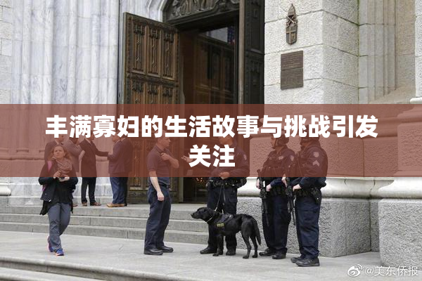 丰满寡妇的生活故事与挑战引发关注