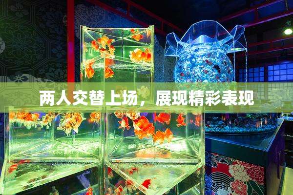 两人交替上场，展现精彩表现