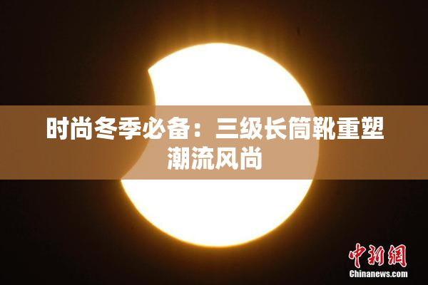 时尚冬季必备：三级长筒靴重塑潮流风尚