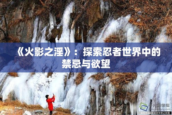 《火影之淫》：探索忍者世界中的禁忌与欲望