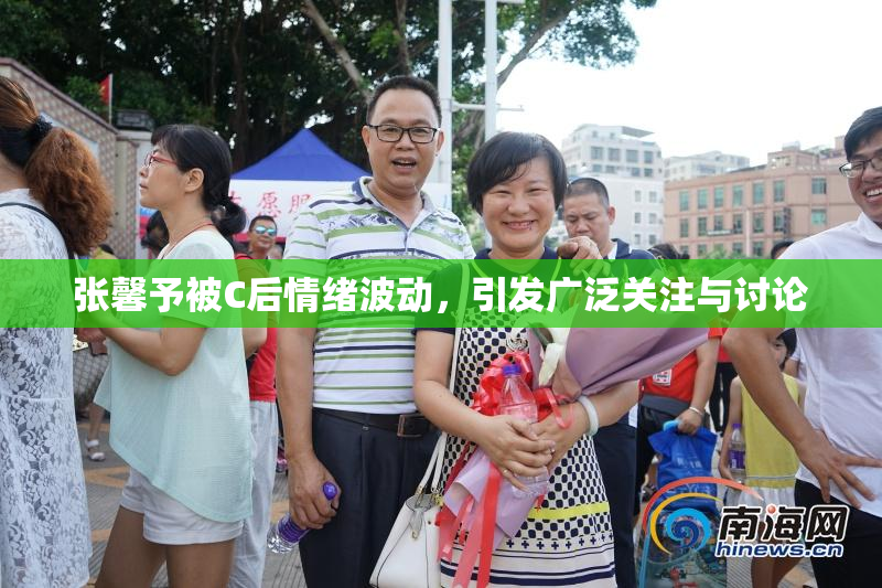 张馨予被C后情绪波动，引发广泛关注与讨论