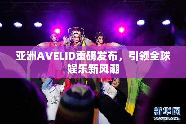 亚洲AVELID重磅发布，引领全球娱乐新风潮