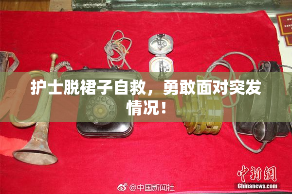 护士脱裙子自救，勇敢面对突发情况！