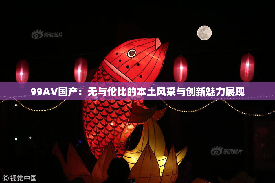 99AV国产：无与伦比的本土风采与创新魅力展现