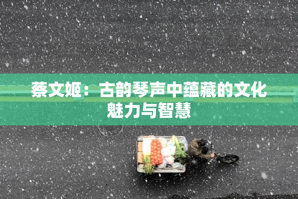 蔡文姬：古韵琴声中蕴藏的文化魅力与智慧