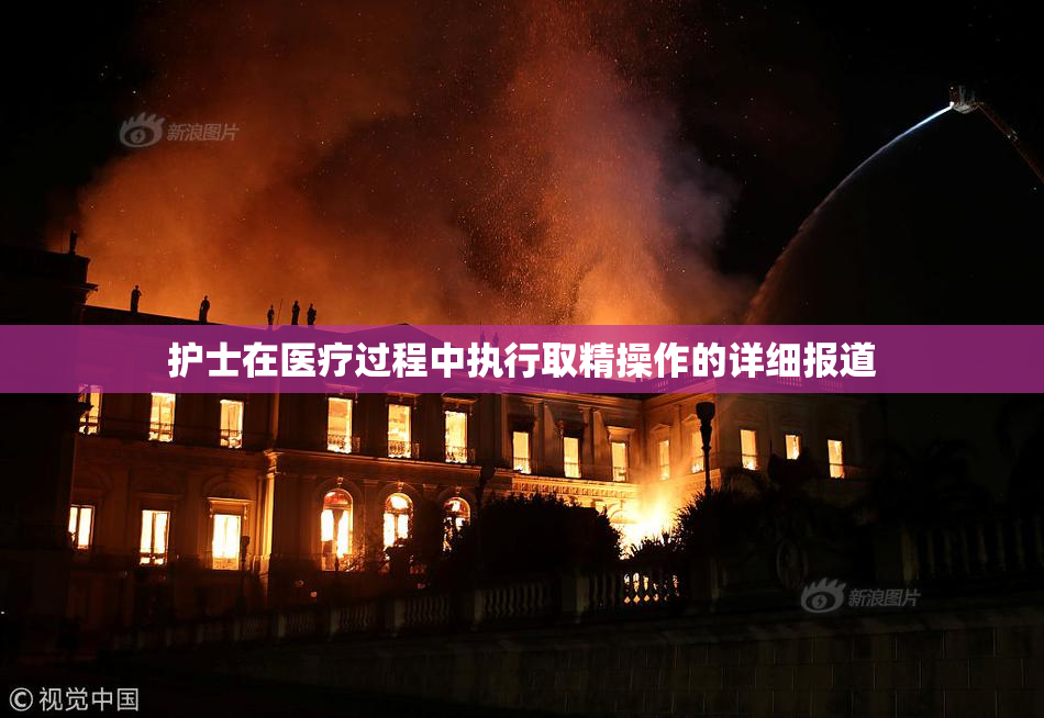 护士在医疗过程中执行取精操作的详细报道