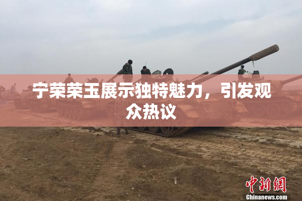 宁荣荣玉展示独特魅力，引发观众热议