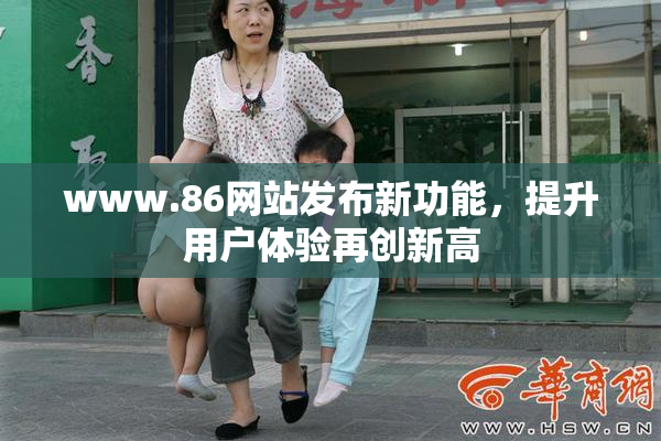 www.86网站发布新功能，提升用户体验再创新高