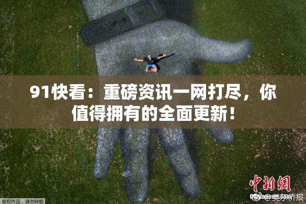 91快看：重磅资讯一网打尽，你值得拥有的全面更新！