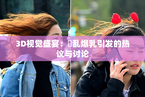 3D视觉盛宴：婬乱爆乳引发的热议与讨论