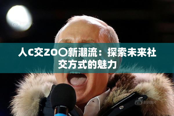 人C交ZO〇新潮流：探索未来社交方式的魅力
