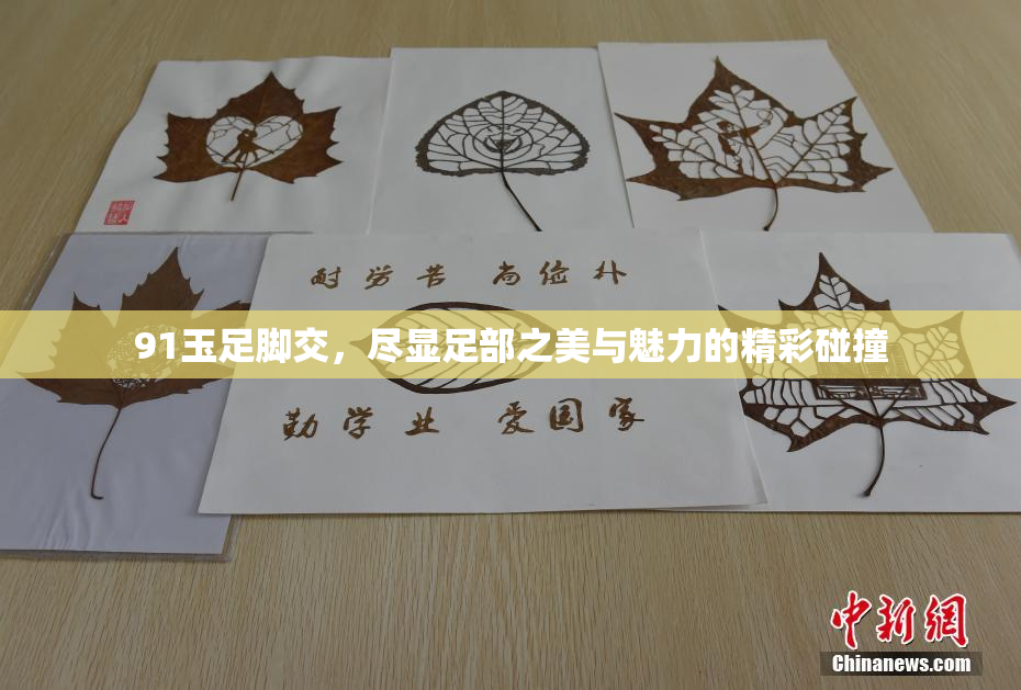 91玉足脚交，尽显足部之美与魅力的精彩碰撞
