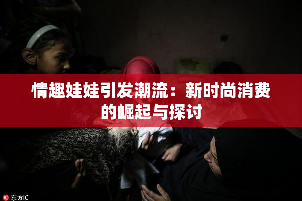 情趣娃娃引发潮流：新时尚消费的崛起与探讨
