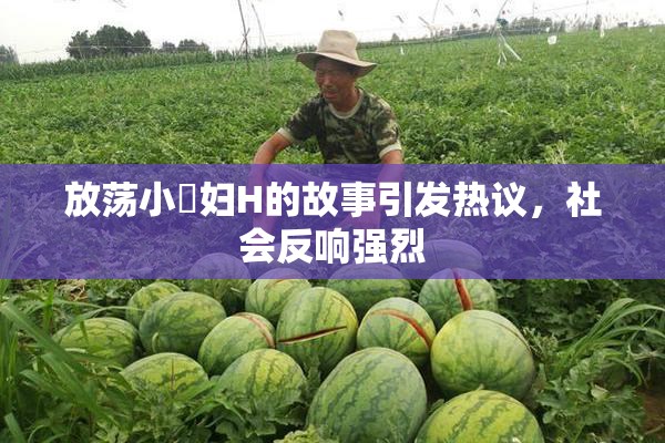 放荡小婬妇H的故事引发热议，社会反响强烈