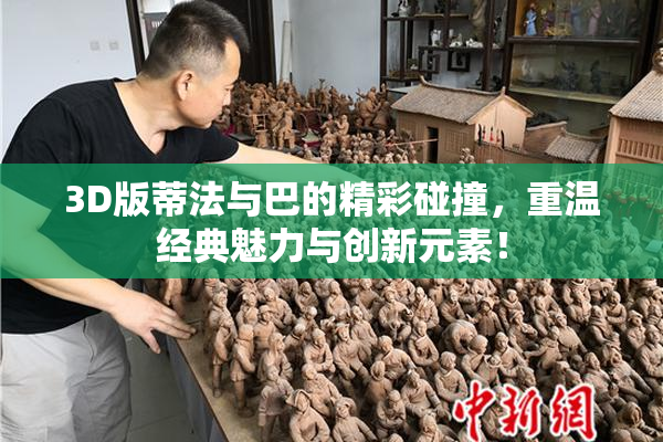 3D版蒂法与巴的精彩碰撞，重温经典魅力与创新元素！