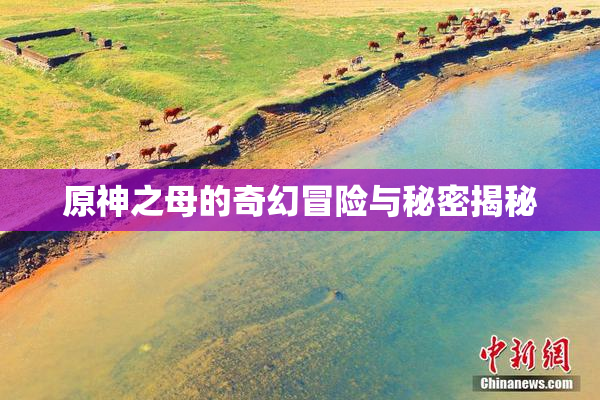 原神之母的奇幻冒险与秘密揭秘