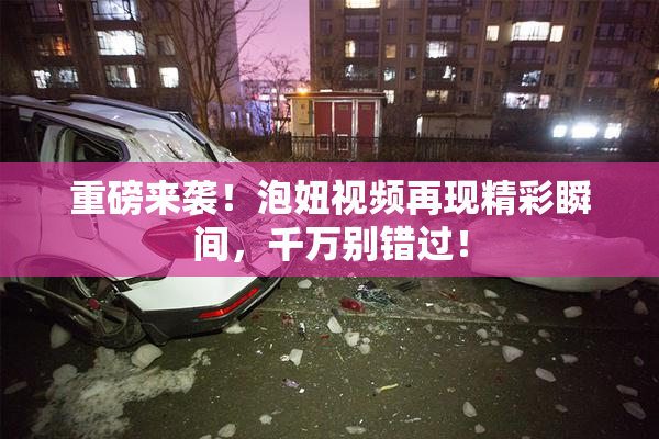 重磅来袭！泡妞视频再现精彩瞬间，千万别错过！