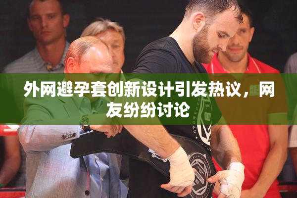 外网避孕套创新设计引发热议，网友纷纷讨论