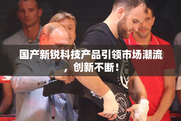 国产新锐科技产品引领市场潮流，创新不断！