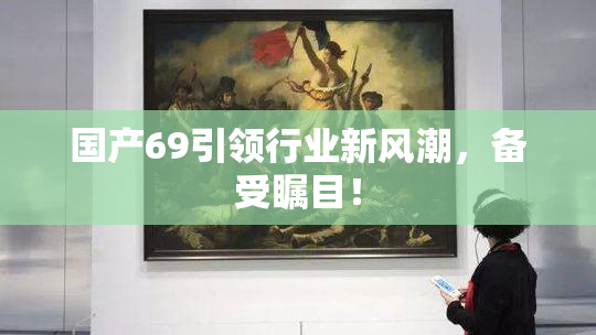 国产69引领行业新风潮，备受瞩目！