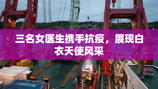 三名女医生携手抗疫，展现白衣天使风采