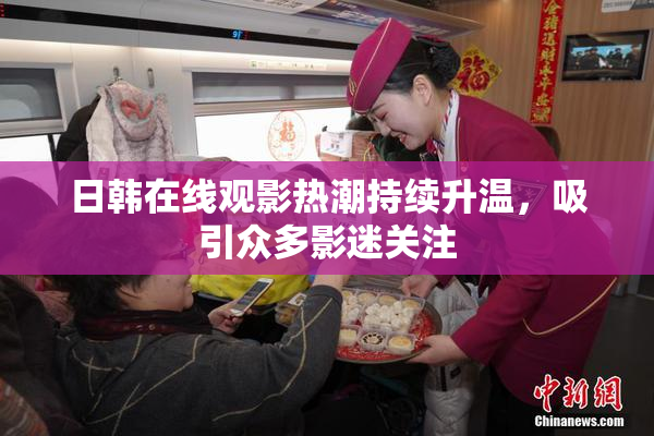日韩在线观影热潮持续升温，吸引众多影迷关注