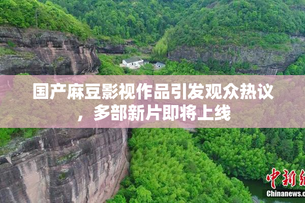 国产麻豆影视作品引发观众热议，多部新片即将上线
