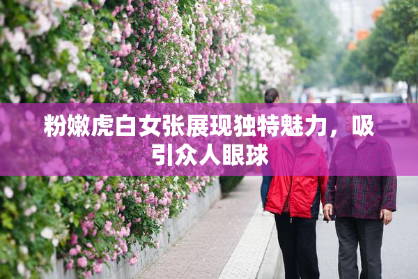 粉嫩虎白女张展现独特魅力，吸引众人眼球