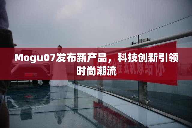 Mogu07发布新产品，科技创新引领时尚潮流